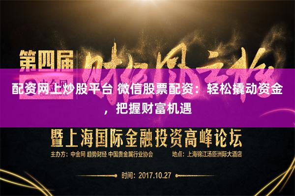 配资网上炒股平台 微信股票配资：轻松撬动资金，把握财富机遇