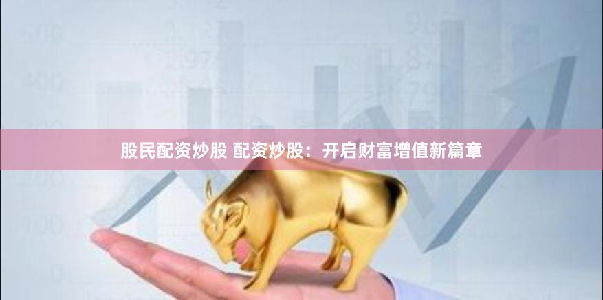 股民配资炒股 配资炒股：开启财富增值新篇章