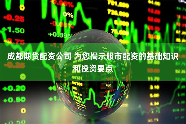 成都期货配资公司 为您揭示股市配资的基础知识和投资要点