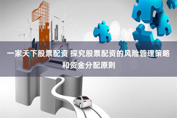 一家天下股票配资 探究股票配资的风险管理策略和资金分配原则