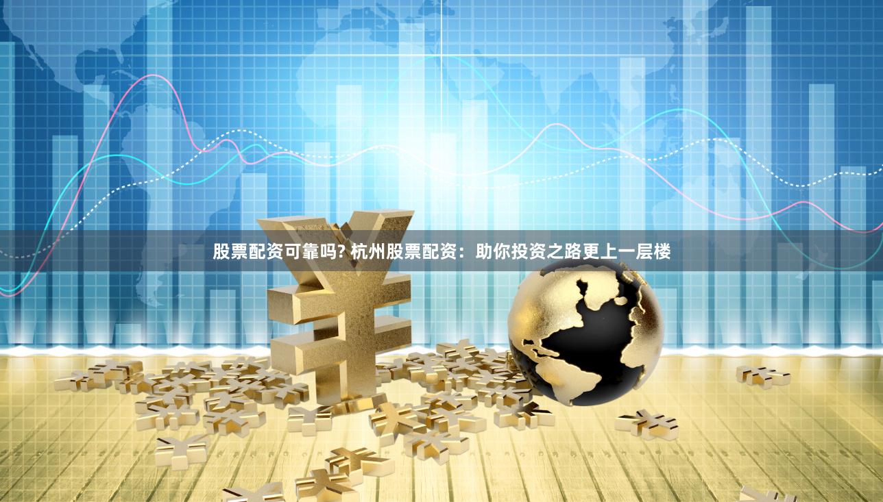 股票配资可靠吗? 杭州股票配资：助你投资之路更上一层楼
