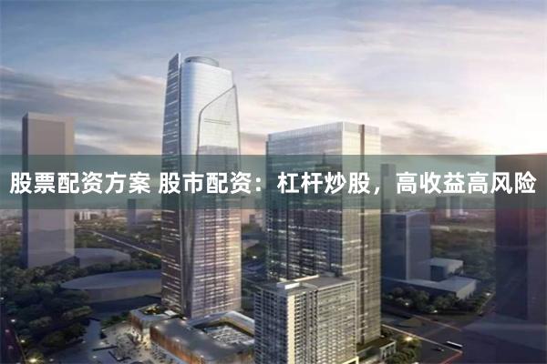 股票配资方案 股市配资：杠杆炒股，高收益高风险