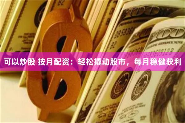 可以炒股 按月配资：轻松撬动股市，每月稳健获利