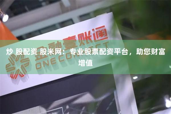 炒 股配资 股米网：专业股票配资平台，助您财富增值