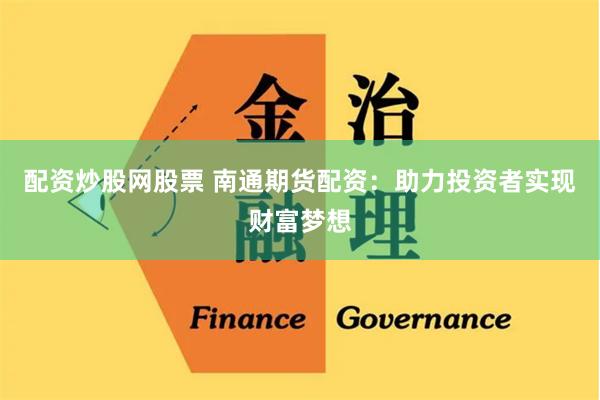 配资炒股网股票 南通期货配资：助力投资者实现财富梦想
