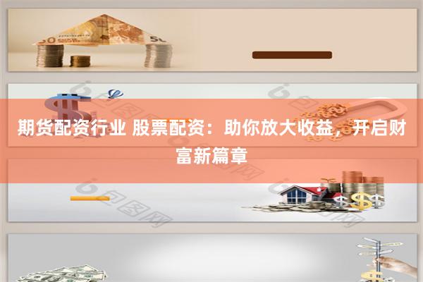 期货配资行业 股票配资：助你放大收益，开启财富新篇章