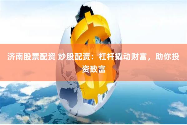 济南股票配资 炒股配资：杠杆撬动财富，助你投资致富