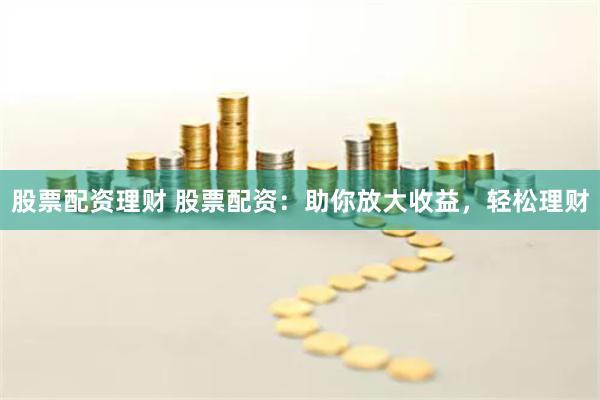 股票配资理财 股票配资：助你放大收益，轻松理财