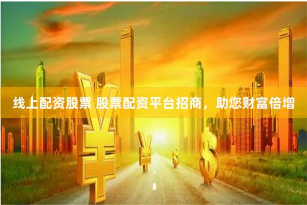 线上配资股票 股票配资平台招商，助您财富倍增