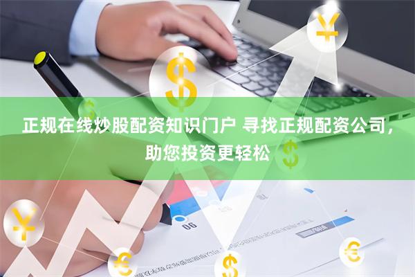 正规在线炒股配资知识门户 寻找正规配资公司，助您投资更轻松