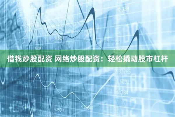 借钱炒股配资 网络炒股配资：轻松撬动股市杠杆