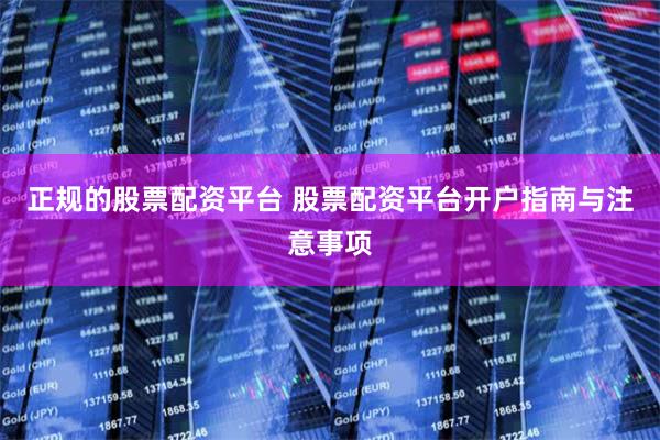 正规的股票配资平台 股票配资平台开户指南与注意事项