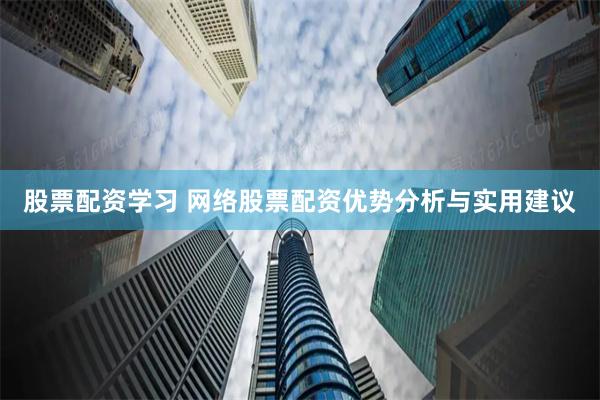 股票配资学习 网络股票配资优势分析与实用建议