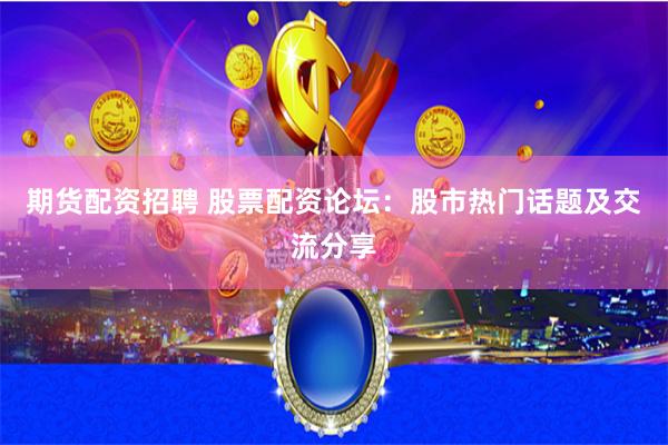 期货配资招聘 股票配资论坛：股市热门话题及交流分享