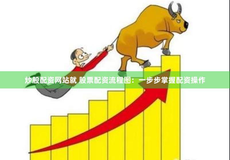炒股配资网站就 股票配资流程图：一步步掌握配资操作