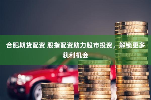 合肥期货配资 股指配资助力股市投资，解锁更多获利机会