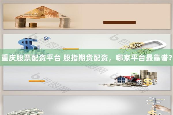 重庆股票配资平台 股指期货配资，哪家平台最靠谱？