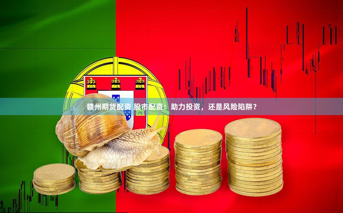 赣州期货配资 股市配资：助力投资，还是风险陷阱？