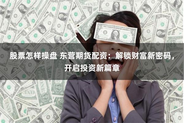 股票怎样操盘 东营期货配资：解锁财富新密码，开启投资新篇章