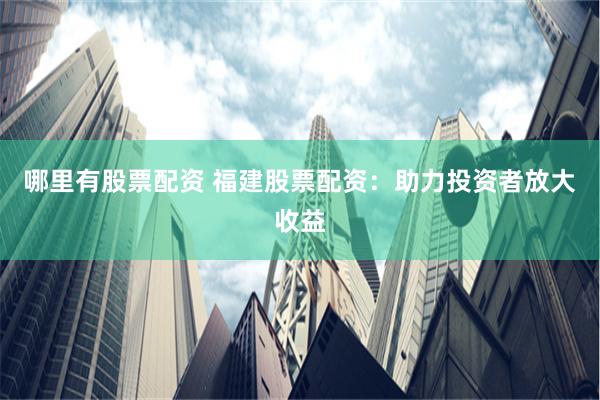 哪里有股票配资 福建股票配资：助力投资者放大收益