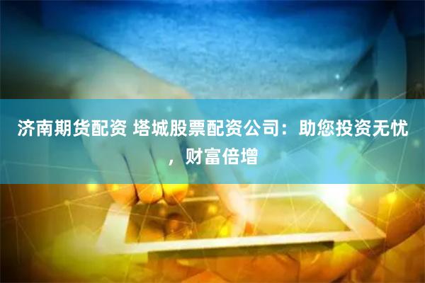 济南期货配资 塔城股票配资公司：助您投资无忧，财富倍增