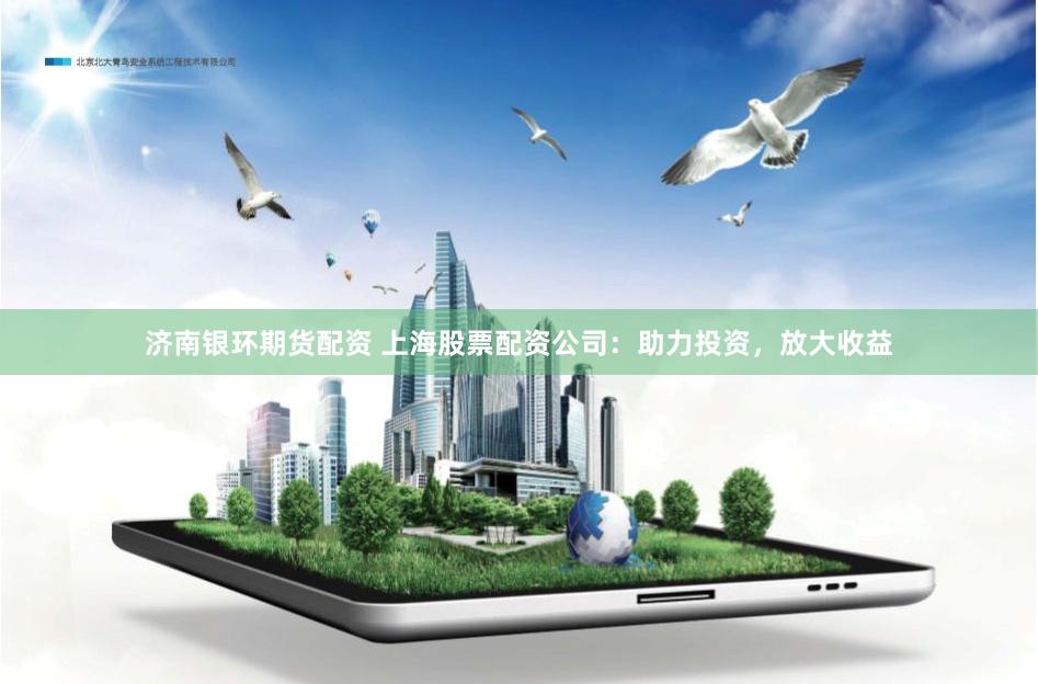 济南银环期货配资 上海股票配资公司：助力投资，放大收益