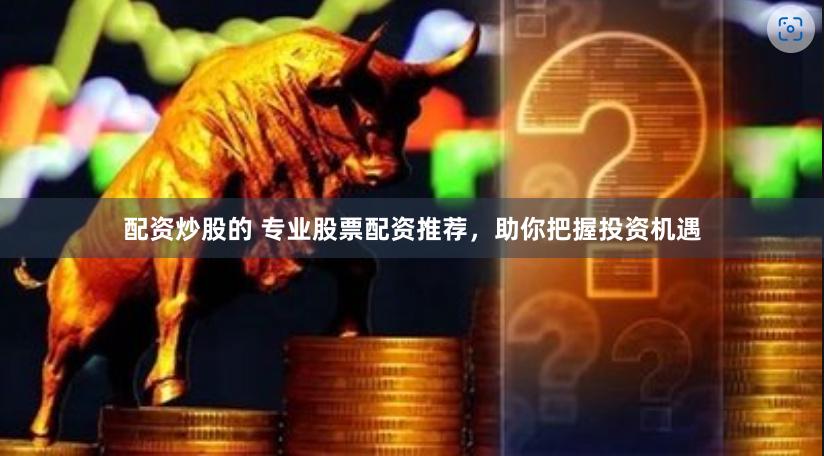 配资炒股的 专业股票配资推荐，助你把握投资机遇