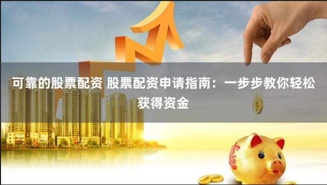 可靠的股票配资 股票配资申请指南：一步步教你轻松获得资金