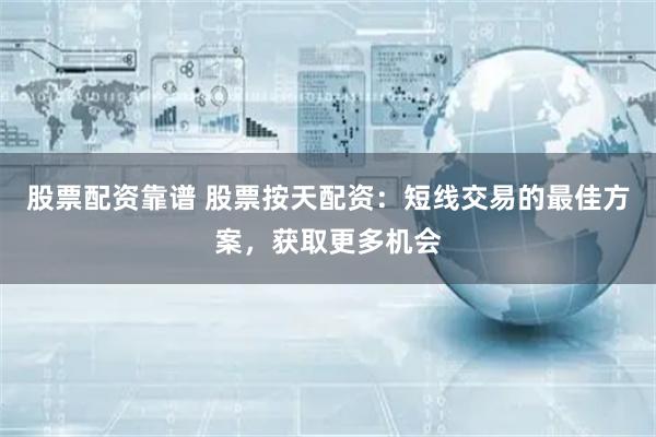 股票配资靠谱 股票按天配资：短线交易的最佳方案，获取更多机会