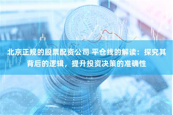 北京正规的股票配资公司 平仓线的解读：探究其背后的逻辑，提升投资决策的准确性