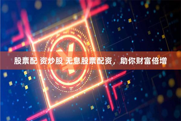 股票配 资炒股 无息股票配资，助你财富倍增