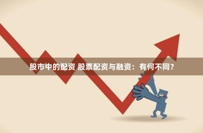股市中的配资 股票配资与融资：有何不同？