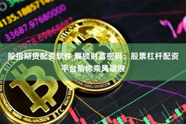 股指期货配资软件 解锁财富密码：股票杠杆配资平台助你乘风破浪