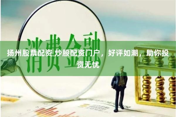 扬州股票配资 炒股配资门户，好评如潮，助你投资无忧
