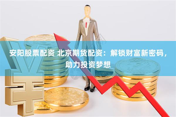 安阳股票配资 北京期货配资：解锁财富新密码，助力投资梦想