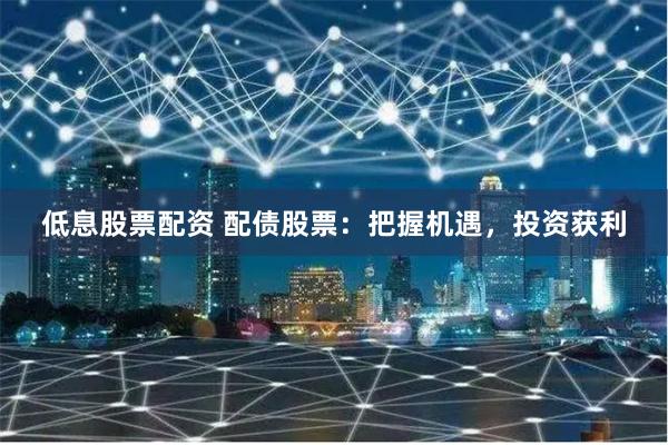 低息股票配资 配债股票：把握机遇，投资获利