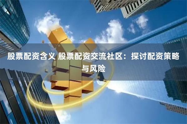 股票配资含义 股票配资交流社区：探讨配资策略与风险