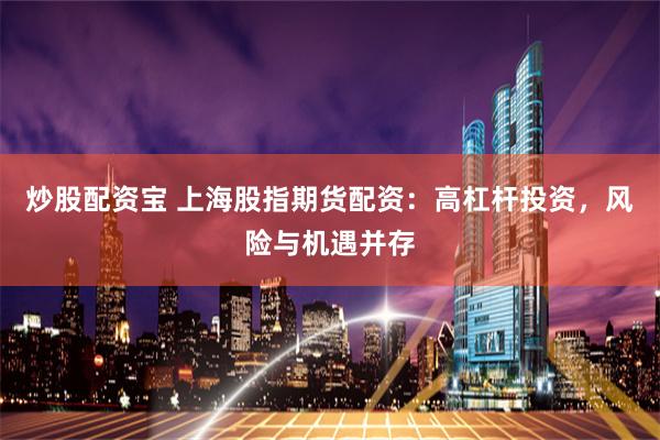 炒股配资宝 上海股指期货配资：高杠杆投资，风险与机遇并存