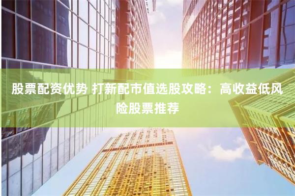 股票配资优势 打新配市值选股攻略：高收益低风险股票推荐