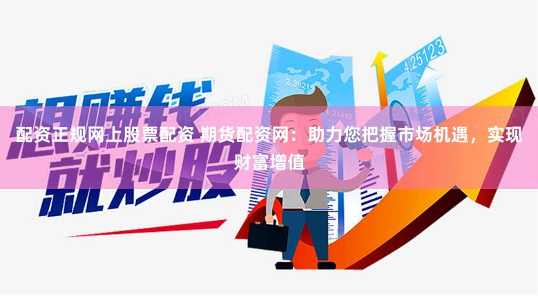 配资正规网上股票配资 期货配资网：助力您把握市场机遇，实现财富增值