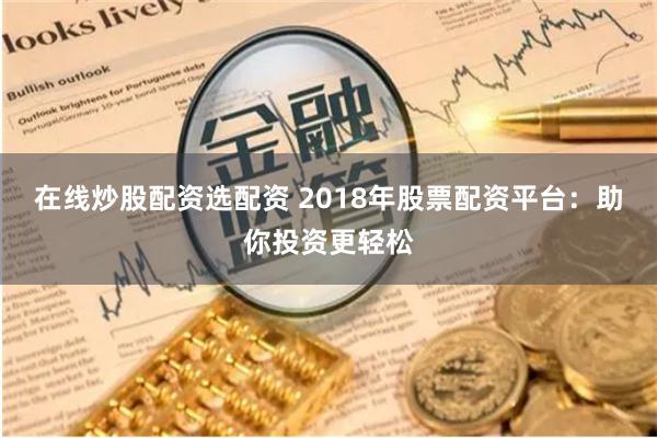 在线炒股配资选配资 2018年股票配资平台：助你投资更轻松