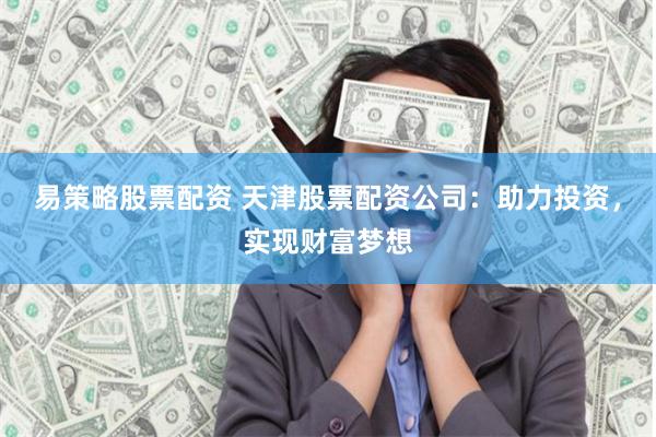 易策略股票配资 天津股票配资公司：助力投资，实现财富梦想