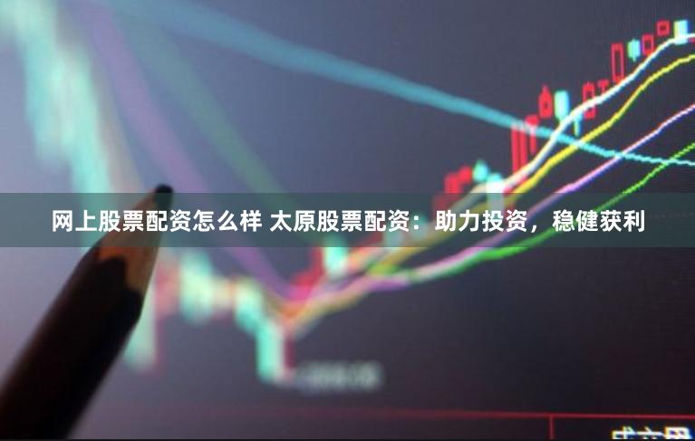 网上股票配资怎么样 太原股票配资：助力投资，稳健获利