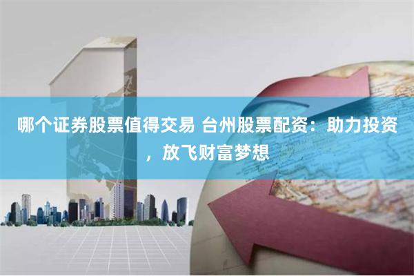 哪个证券股票值得交易 台州股票配资：助力投资，放飞财富梦想