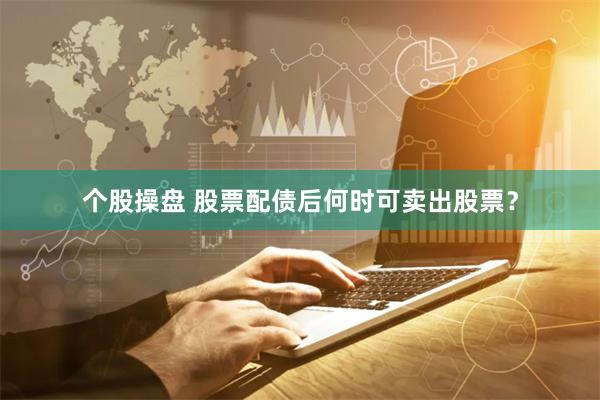 个股操盘 股票配债后何时可卖出股票？