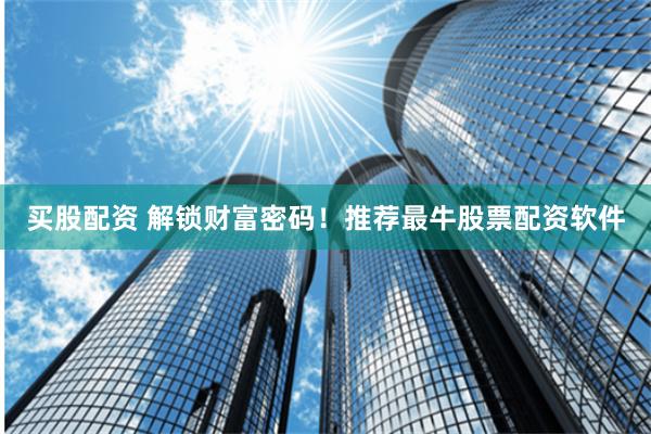 买股配资 解锁财富密码！推荐最牛股票配资软件
