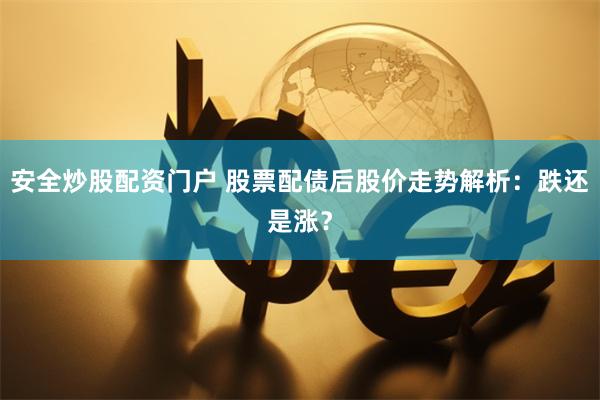 安全炒股配资门户 股票配债后股价走势解析：跌还是涨？