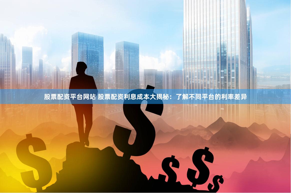 股票配资平台网站 股票配资利息成本大揭秘：了解不同平台的利率差异