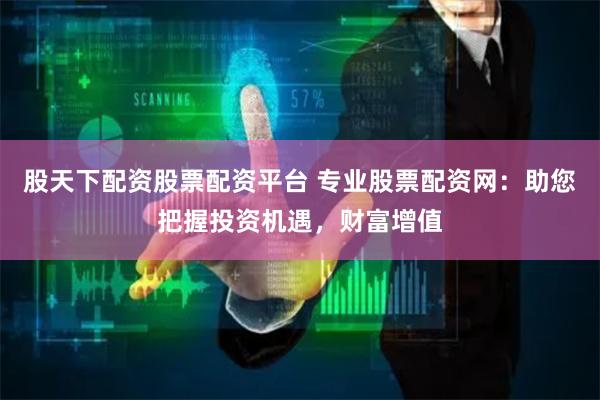股天下配资股票配资平台 专业股票配资网：助您把握投资机遇，财富增值