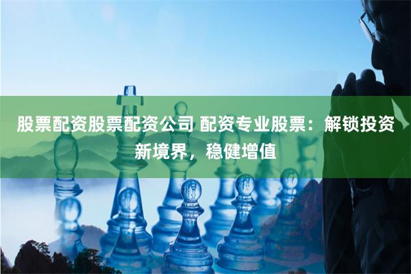 股票配资股票配资公司 配资专业股票：解锁投资新境界，稳健增值